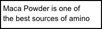Maca Powder is one of
the best sources of amino acids